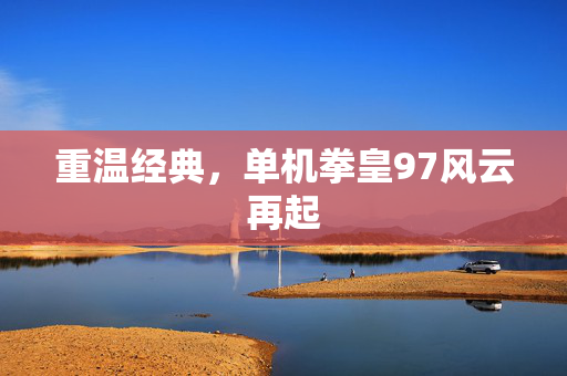 重温经典，单机拳皇97风云再起