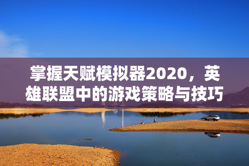掌握天赋模拟器2020，英雄联盟中的游戏策略与技巧