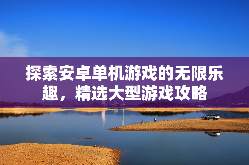 探索安卓单机游戏的无限乐趣，精选大型游戏攻略
