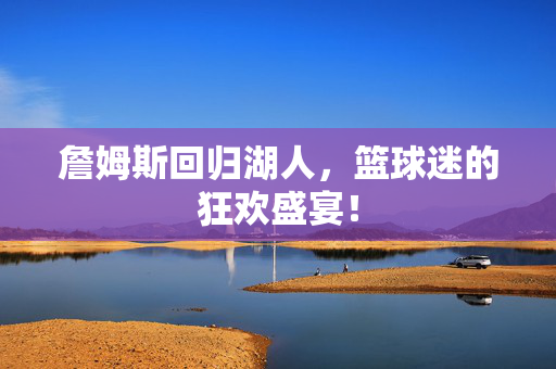 詹姆斯回归湖人，篮球迷的狂欢盛宴！