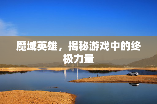 魔域英雄，揭秘游戏中的终极力量