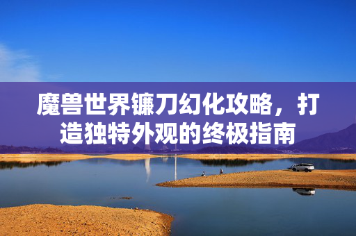 魔兽世界镰刀幻化攻略，打造独特外观的终极指南