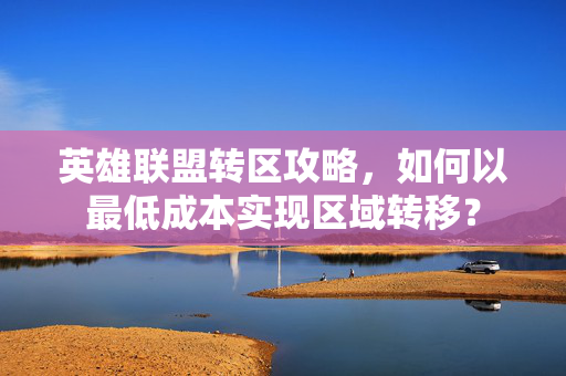 英雄联盟转区攻略，如何以最低成本实现区域转移？