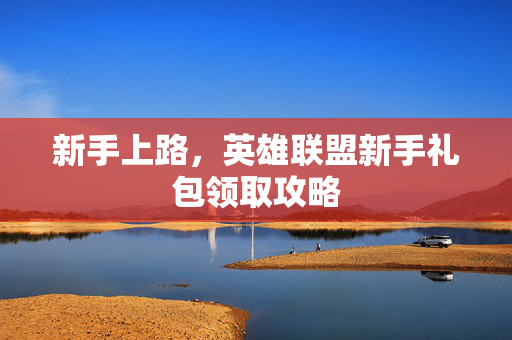 新手上路，英雄联盟新手礼包领取攻略