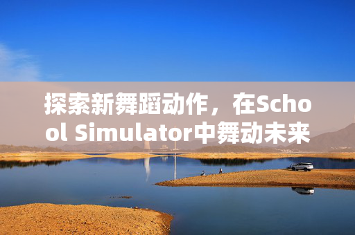 探索新舞蹈动作，在School Simulator中舞动未来