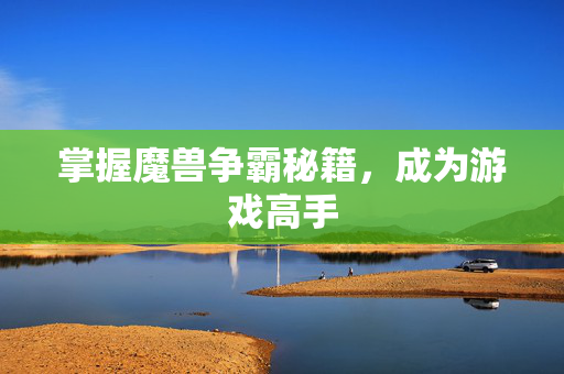 掌握魔兽争霸秘籍，成为游戏高手