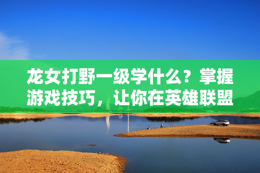 龙女打野一级学什么？掌握游戏技巧，让你在英雄联盟中如鱼得水！
