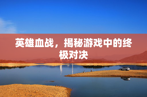 英雄血战，揭秘游戏中的终极对决