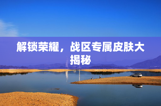 解锁荣耀，战区专属皮肤大揭秘
