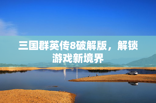 三国群英传8破解版，解锁游戏新境界