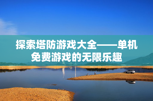 探索塔防游戏大全——单机免费游戏的无限乐趣