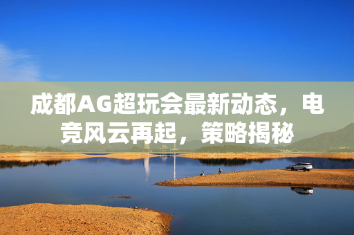 成都AG超玩会最新动态，电竞风云再起，策略揭秘
