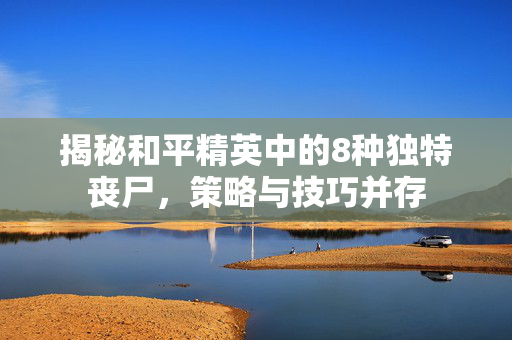 揭秘和平精英中的8种独特丧尸，策略与技巧并存