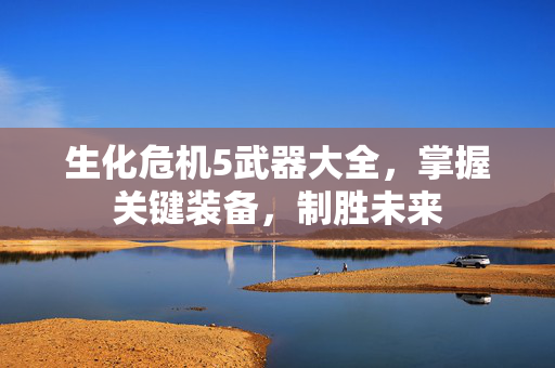 生化危机5武器大全，掌握关键装备，制胜未来