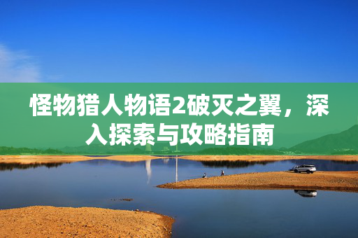 怪物猎人物语2破灭之翼，深入探索与攻略指南