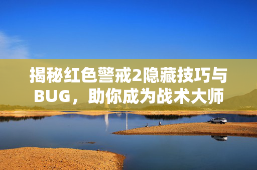 揭秘红色警戒2隐藏技巧与BUG，助你成为战术大师