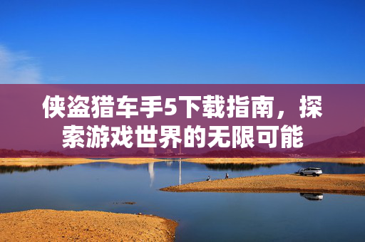 侠盗猎车手5下载指南，探索游戏世界的无限可能