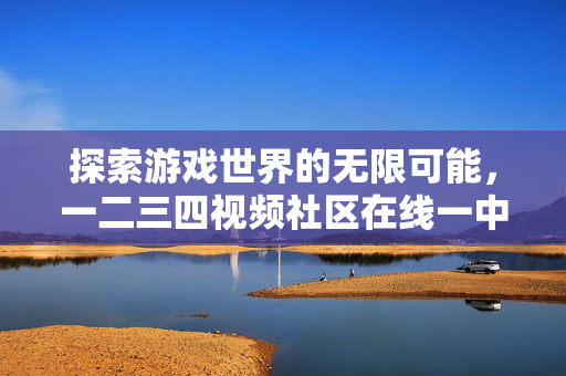 探索游戏世界的无限可能，一二三四视频社区在线一中文攻略
