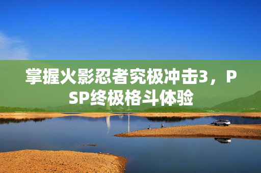 掌握火影忍者究极冲击3，PSP终极格斗体验