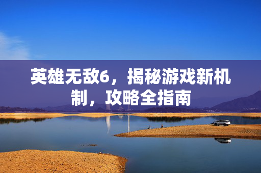 英雄无敌6，揭秘游戏新机制，攻略全指南
