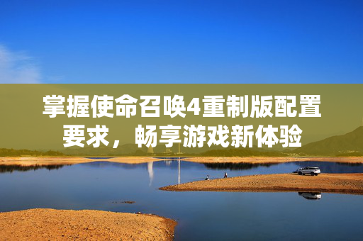掌握使命召唤4重制版配置要求，畅享游戏新体验
