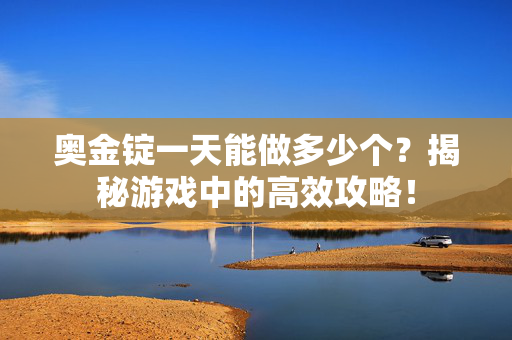 奥金锭一天能做多少个？揭秘游戏中的高效攻略！