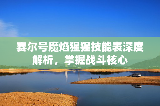 赛尔号魔焰猩猩技能表深度解析,掌握战斗核心 赛尔号魔焰猩猩技能表深度解析,掌握战斗核心