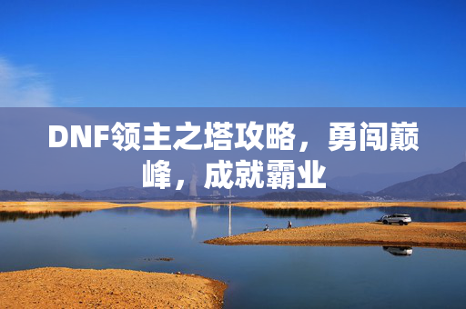 DNF领主之塔攻略，勇闯巅峰，成就霸业