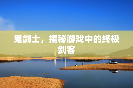 鬼剑士，揭秘游戏中的终极剑客