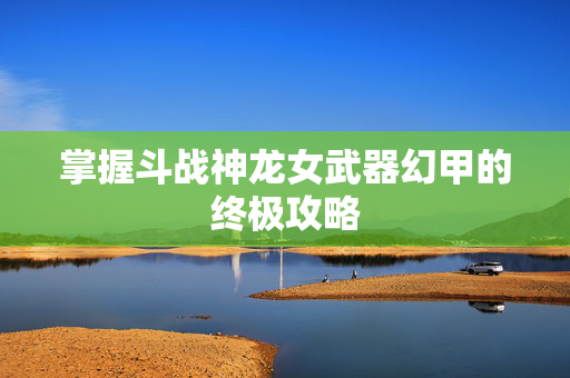 掌握斗战神龙女武器幻甲的终极攻略