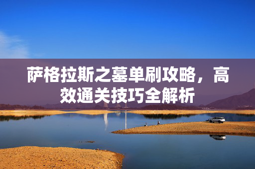 萨格拉斯之墓单刷攻略，高效通关技巧全解析