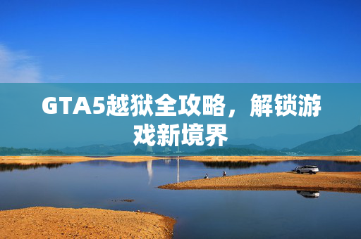 GTA5越狱全攻略，解锁游戏新境界