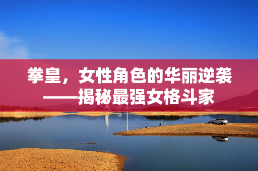 拳皇，女性角色的华丽逆袭——揭秘最强女格斗家