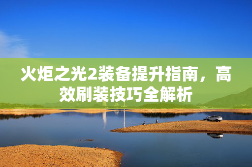 火炬之光2装备提升指南，高效刷装技巧全解析