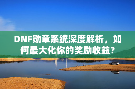 DNF勋章系统深度解析，如何最大化你的奖励收益？