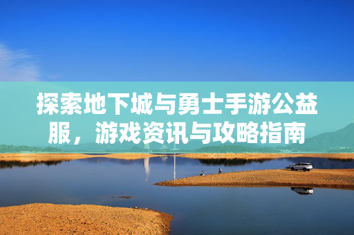 探索地下城与勇士手游公益服，游戏资讯与攻略指南