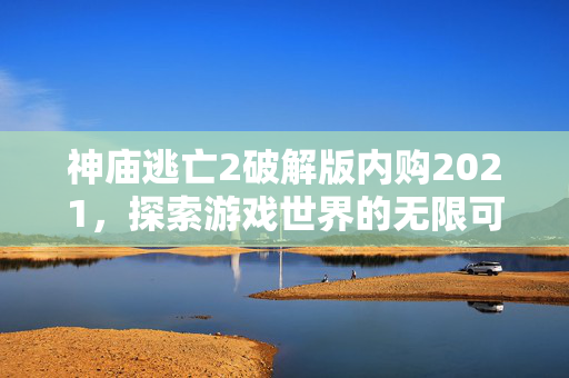 神庙逃亡2破解版内购2021，探索游戏世界的无限可能