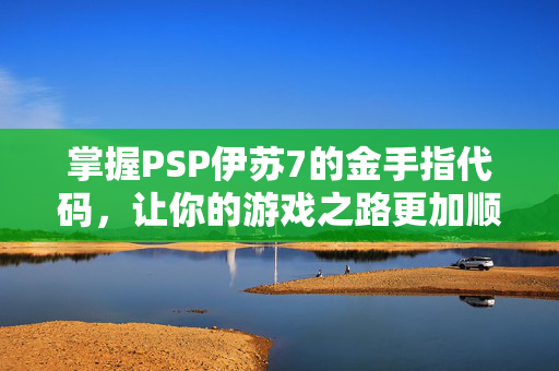 掌握PSP伊苏7的金手指代码，让你的游戏之路更加顺畅
