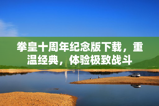 拳皇十周年纪念版下载，重温经典，体验极致战斗