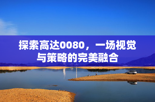 探索高达0080，一场视觉与策略的完美融合