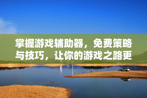 掌握游戏辅助器，免费策略与技巧，让你的游戏之路更加顺畅