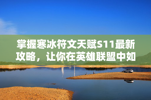 掌握寒冰符文天赋S11最新攻略，让你在英雄联盟中如鱼得水！