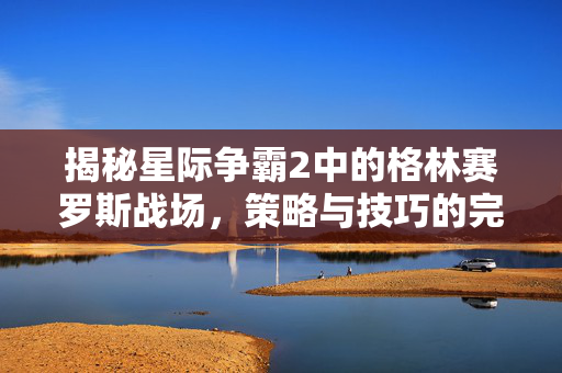 揭秘星际争霸2中的格林赛罗斯战场，策略与技巧的完美结合