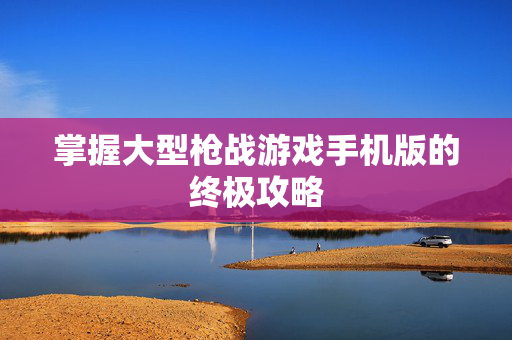 掌握大型枪战游戏手机版的终极攻略