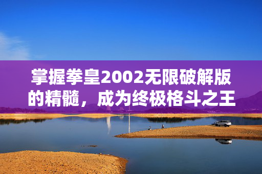 掌握拳皇2002无限破解版的精髓，成为终极格斗之王！