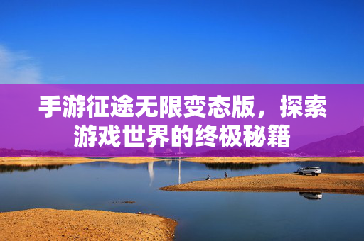 手游征途无限变态版，探索游戏世界的终极秘籍