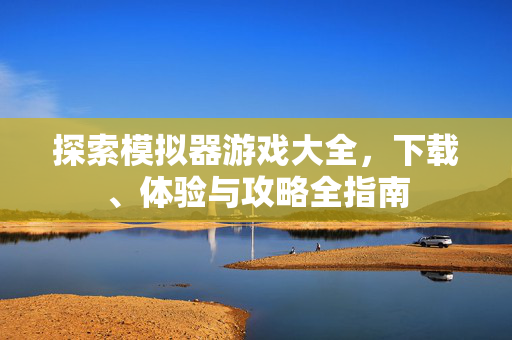 探索模拟器游戏大全，下载、体验与攻略全指南