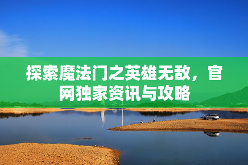 探索魔法门之英雄无敌，官网独家资讯与攻略