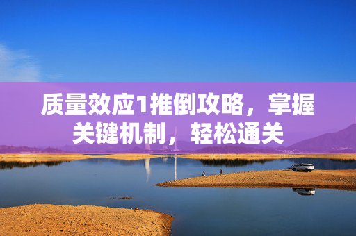 质量效应1推倒攻略，掌握关键机制，轻松通关