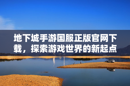 地下城手游国服正版官网下载，探索游戏世界的新起点